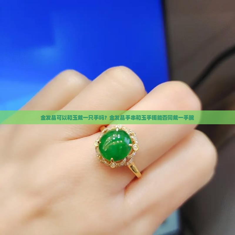 金发晶可以和玉戴一只手吗？金发晶手串和玉手镯能否同戴一手腕