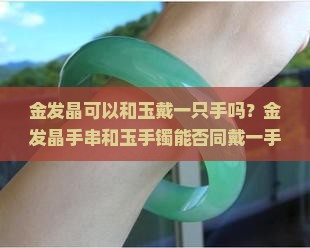 金发晶可以和玉戴一只手吗？金发晶手串和玉手镯能否同戴一手腕