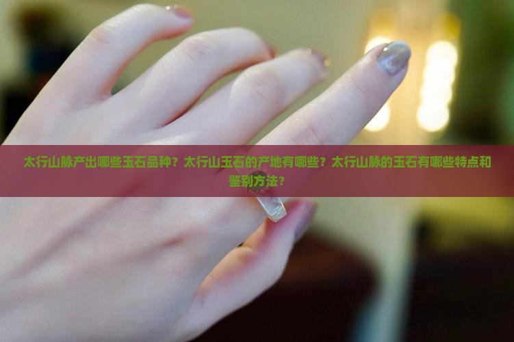 太行山脉产出哪些玉石品种？太行山玉石的产地有哪些？太行山脉的玉石有哪些特点和鉴别方法？