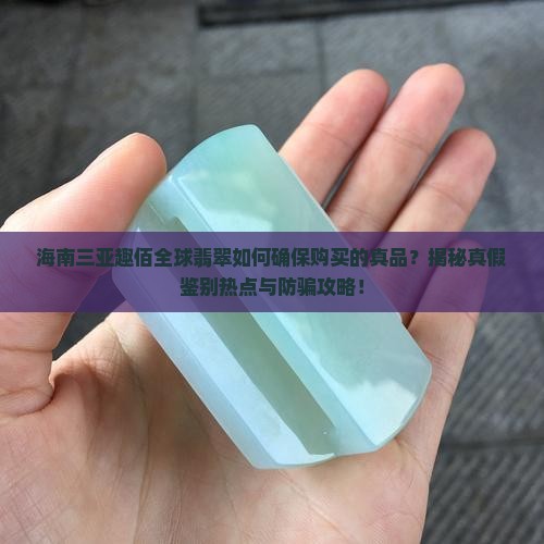 海南三亚趣佰全球翡翠如何确保购买的真品？揭秘真假鉴别热点与防骗攻略！