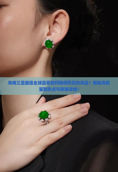 海南三亚趣佰全球翡翠如何确保购买的真品？揭秘真假鉴别热点与防骗攻略！