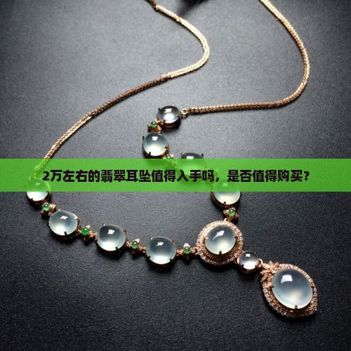 2万左右的翡翠耳坠值得入手吗，是否值得购买？