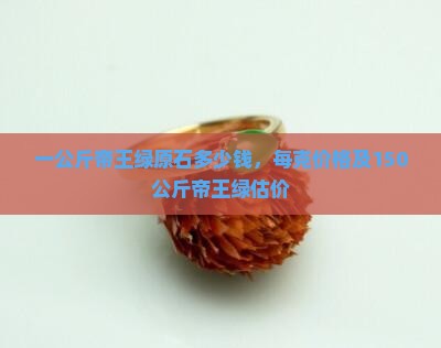 一公斤帝王绿原石多少钱，每克价格及150公斤帝王绿估价