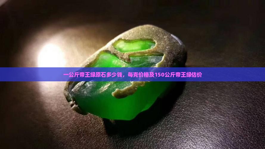 一公斤帝王绿原石多少钱，每克价格及150公斤帝王绿估价