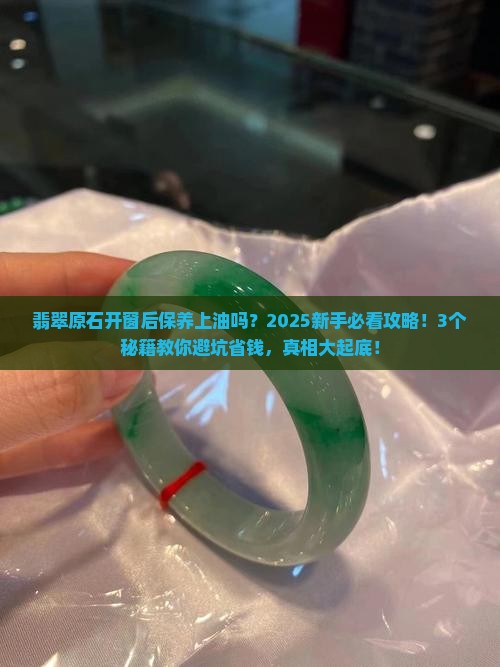 翡翠原石开窗后保养上油吗 翡翠原石开窗后保养上油吗
