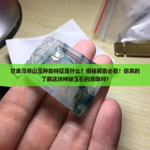 甘肃马宗山玉种类特征是什么