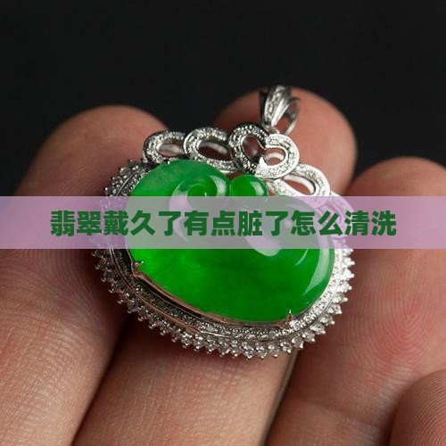 翡翠戴久了有点脏了怎么清洗