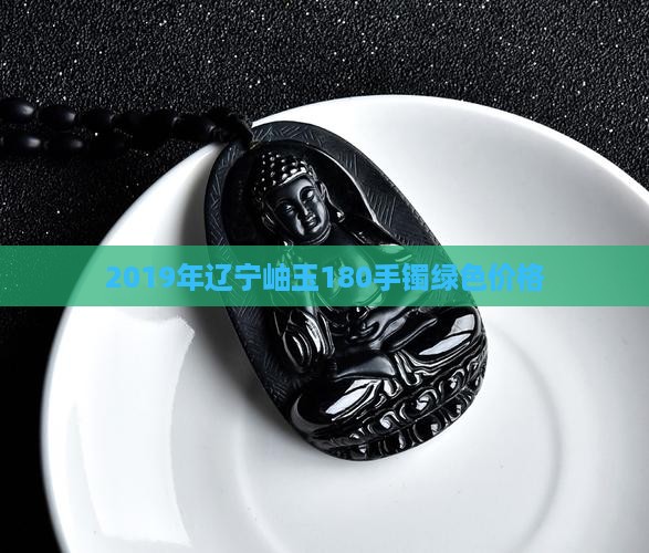 2019年辽宁岫玉180手镯绿色价格