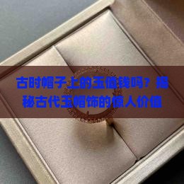 古时帽子上的玉值钱吗 古时帽子上的玉值钱吗