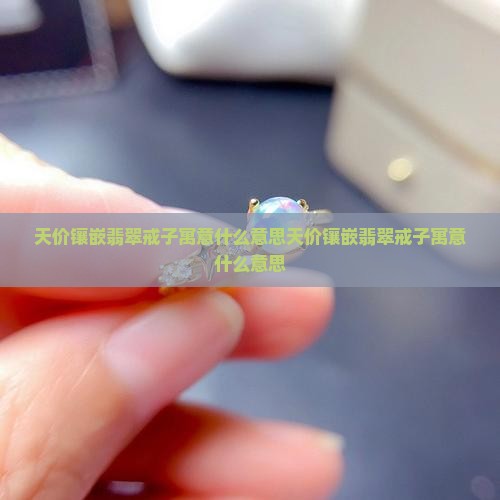 天价镶嵌翡翠戒子寓意什么意思 天价镶嵌翡翠戒子寓意什么意思