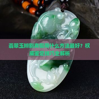 翡翠玉辨别真假用什么方法最好