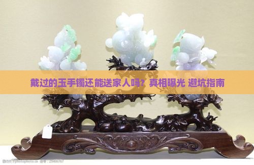 戴过的玉手镯可以送家人吗