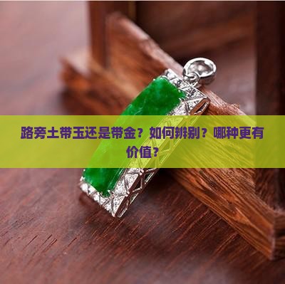 路旁土带玉还是带金？如何辨别？哪种更有价值？