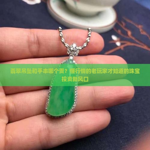 翡翠吊坠和手串哪个贵？懂行情的老玩家才知道的珠宝投资新风口