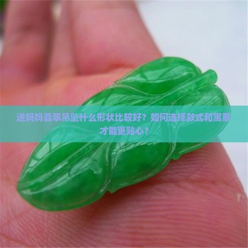 送妈妈翡翠吊坠什么形状比较好？如何选择款式和寓意才能更贴心？