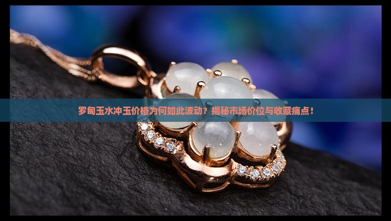 罗甸玉水冲玉价格为何如此波动？揭秘市场价位与收藏痛点！