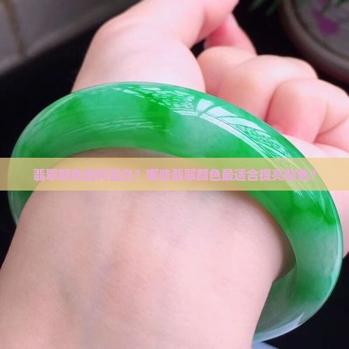 翡翠颜色如何显白？哪些翡翠颜色最适合提亮肤色？