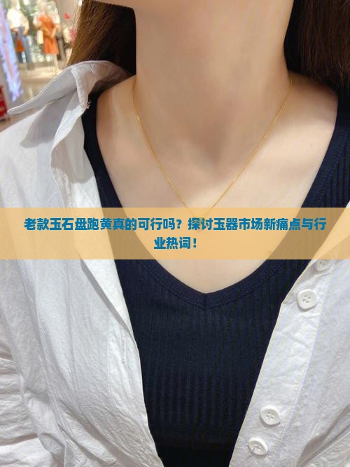 老款玉石盘跑黄真的可行吗？探讨玉器市场新痛点与行业热词！