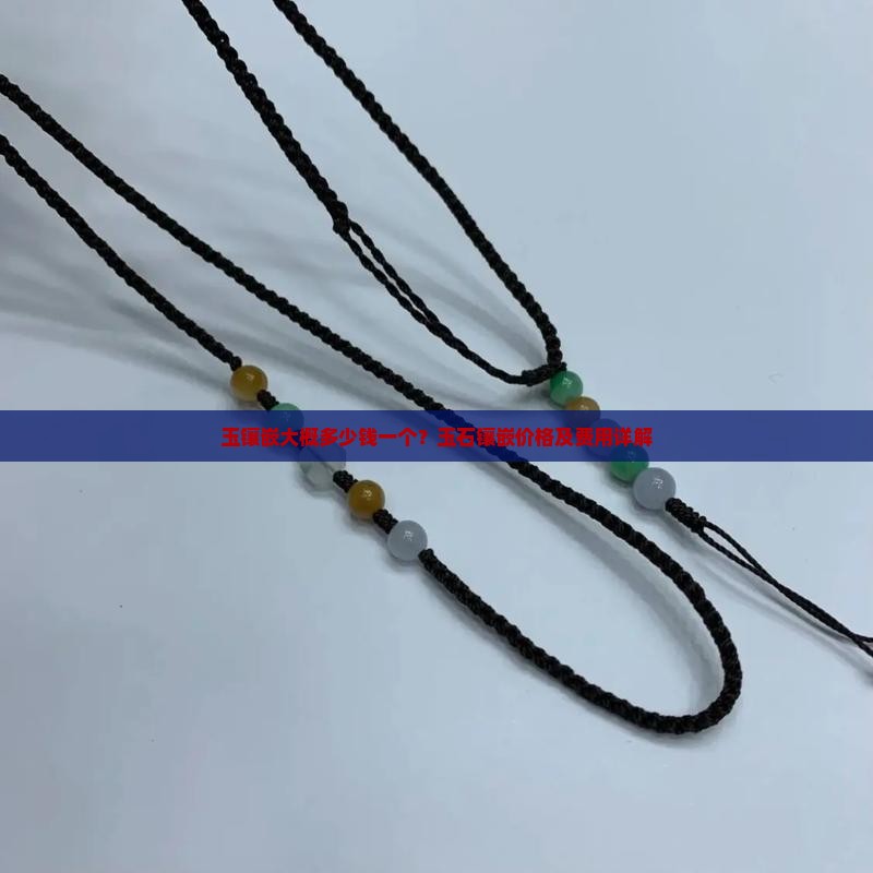 玉镶嵌大概多少钱一个？玉石镶嵌价格及费用详解