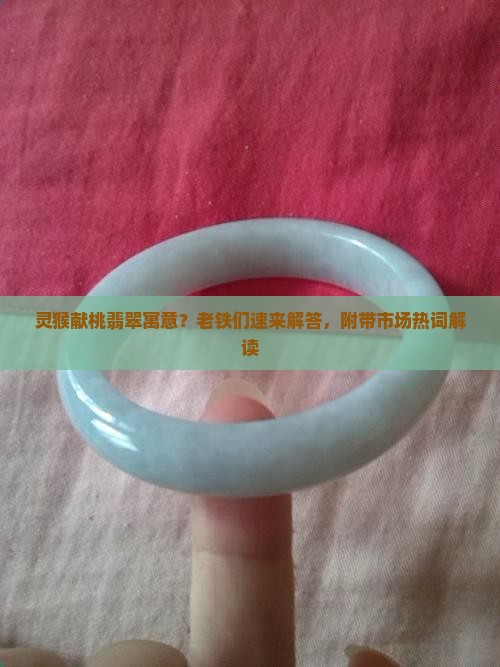 灵猴献桃翡翠寓意？老铁们速来解答，附带市场热词解读