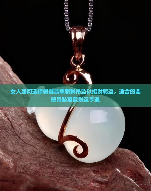 女人如何选择佩戴翡翠貔貅吊坠以招财转运，适合的翡翠吊坠寓意财运亨通