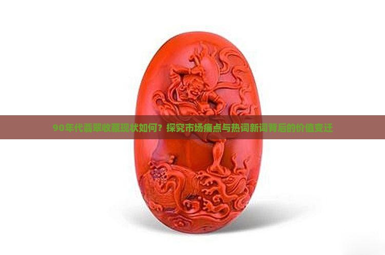 90年代翡翠收藏现状如何？探究市场痛点与热词新词背后的价值变迁