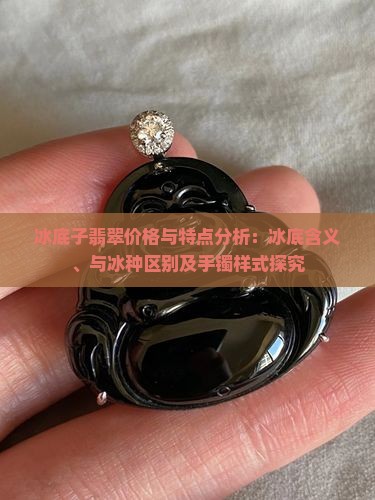 冰底子翡翠价格与特点分析：冰底含义、与冰种区别及手镯样式探究