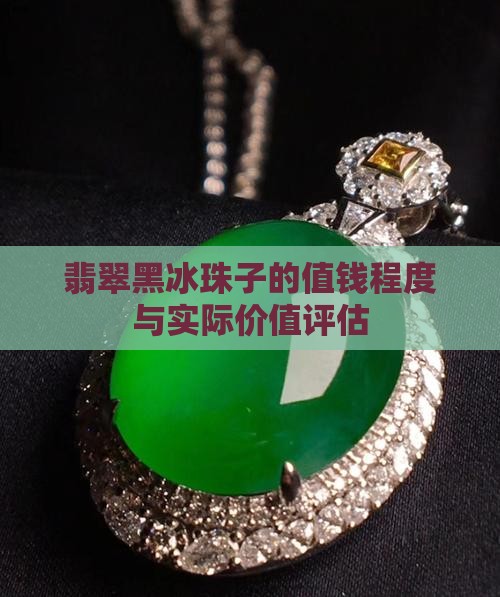翡翠黑冰珠子的值钱程度与实际价值评估