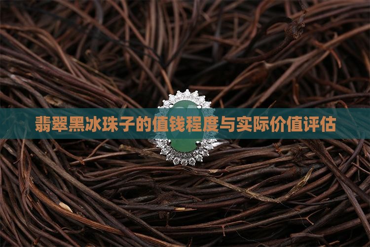 翡翠黑冰珠子的值钱程度与实际价值评估