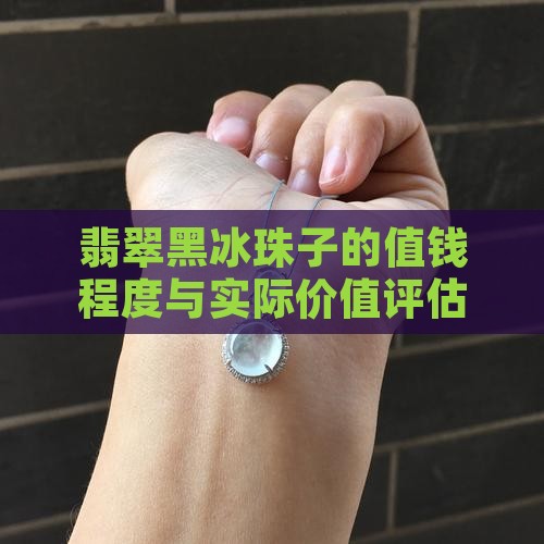 翡翠黑冰珠子的值钱程度与实际价值评估