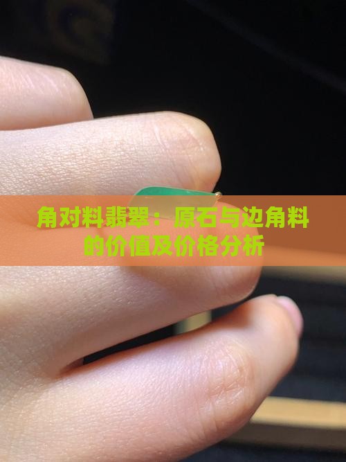 角对料翡翠:原石与边角料的价值及价格分析 角对料翡翠:原石与边角料的价值及价格分析
