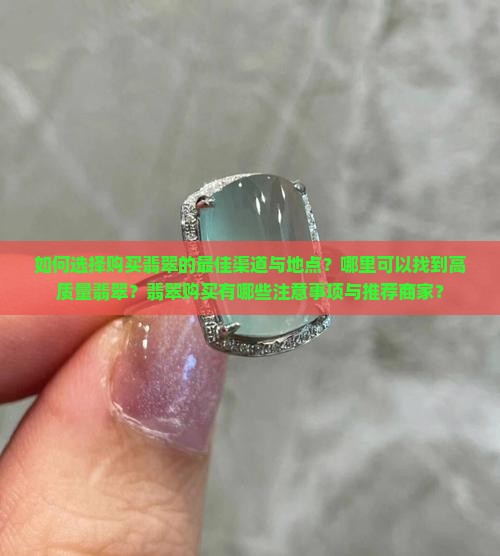如何选择购买翡翠的最佳渠道与地点？哪里可以找到高质量翡翠？翡翠购买有哪些注意事项与推荐商家？