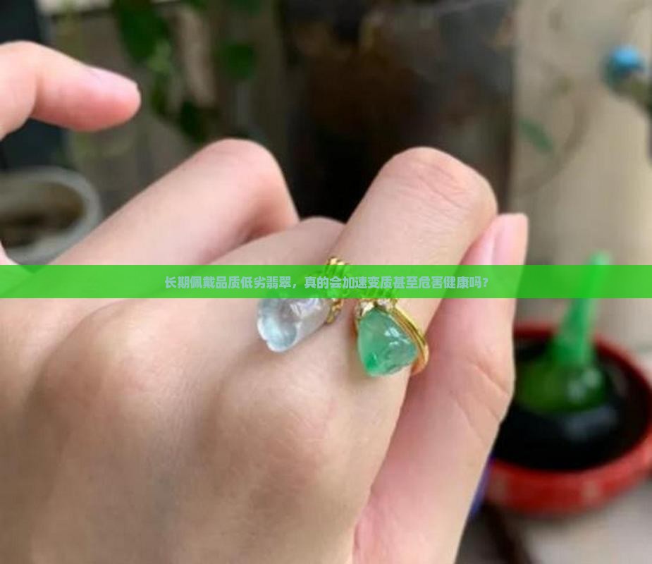 长期佩戴品质低劣翡翠，真的会加速变质甚至危害健康吗？