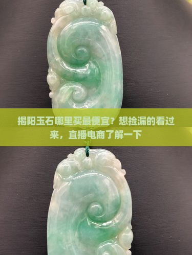 揭阳玉石哪里买最便宜？想捡漏的看过来，直播电商了解一下