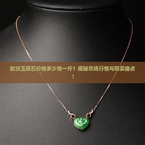 蛇纹玉原石价格多少钱一斤？揭秘市场行情与购买痛点！