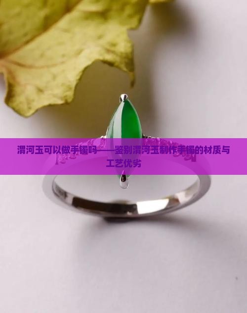 渭河玉可以做手镯吗——鉴别渭河玉制作手镯的材质与工艺优劣