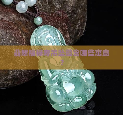 翡翠福禄寿吊坠蕴含哪些寓意？