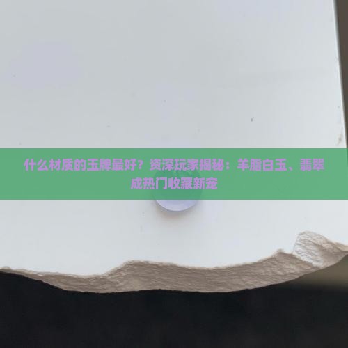 什么材质的玉牌最好？资深玩家揭秘：羊脂白玉、翡翠成热门收藏新宠