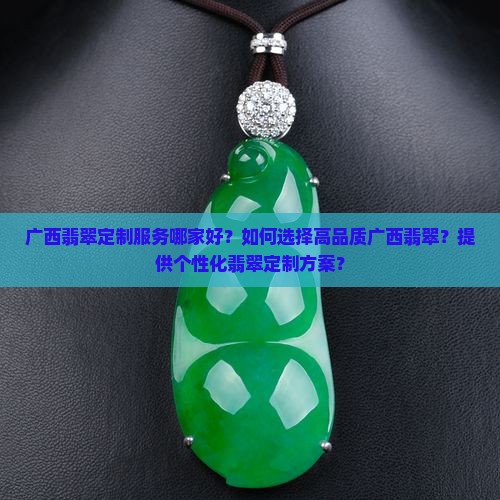 广西翡翠定制服务哪家好？如何选择高品质广西翡翠？提供个性化翡翠定制方案？