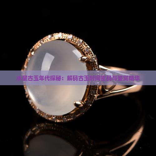 水星古玉年代探秘：解码古玉时间密码与鉴赏精华