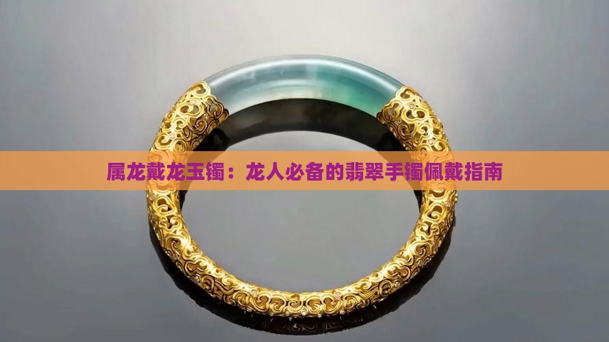 属龙戴龙玉镯：龙人必备的翡翠手镯佩戴指南