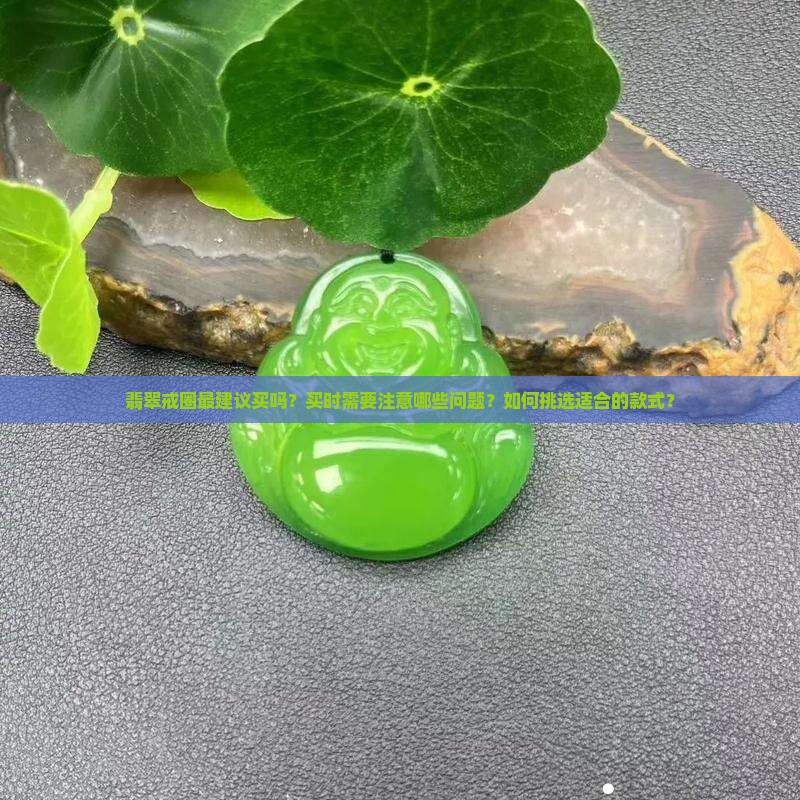 翡翠戒圈最建议买吗？买时需要注意哪些问题？如何挑选适合的款式？