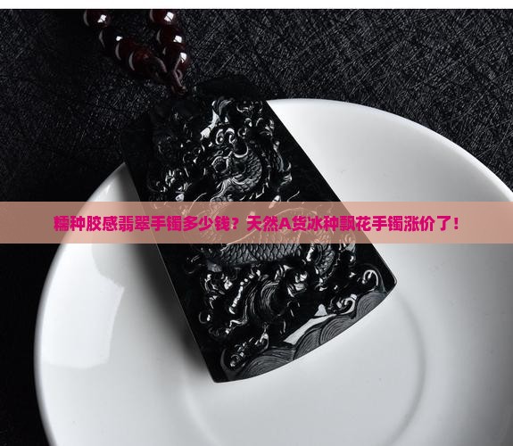 糯种胶感翡翠手镯多少钱？天然A货冰种飘花手镯涨价了！