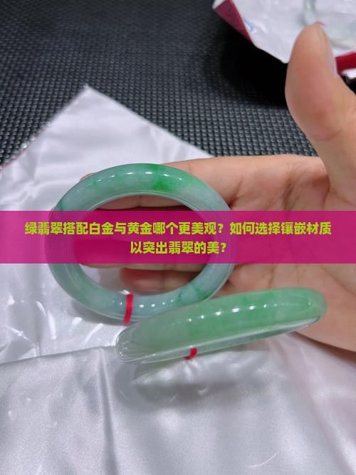 绿翡翠搭配白金与黄金哪个更美观？如何选择镶嵌材质以突出翡翠的美？