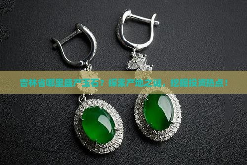 吉林省哪里盛产玉石？探索产地之谜，挖掘投资热点！