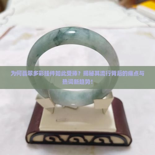 为何翡翠多彩挂件如此受捧？揭秘其流行背后的痛点与热词新趋势！