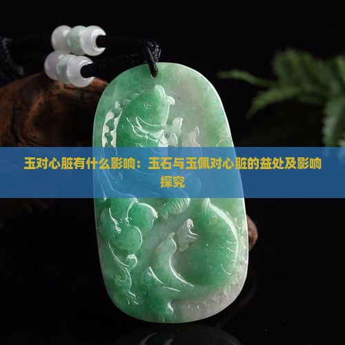 玉对心脏有什么影响：玉石与玉佩对心脏的益处及影响探究
