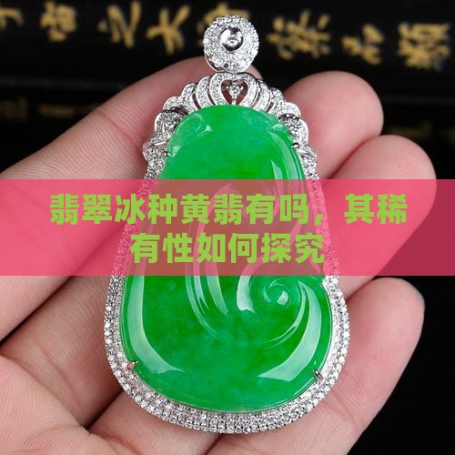 翡翠冰种黄翡有吗，其稀有性如何探究