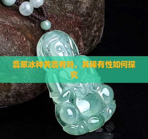 翡翠冰种黄翡有吗，其稀有性如何探究