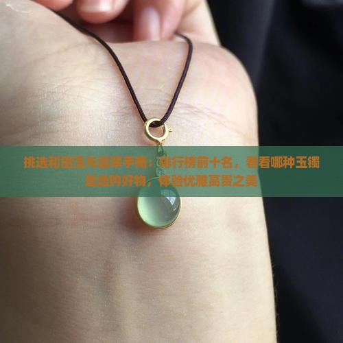 挑选和田玉与翡翠手镯：排行榜前十名，看看哪种玉镯是选购好物，体验优雅高贵之美